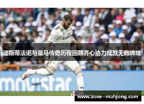 迪斯蒂法诺与皇马传奇历程回顾齐心协力成就无数辉煌