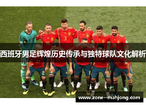 西班牙男足辉煌历史传承与独特球队文化解析