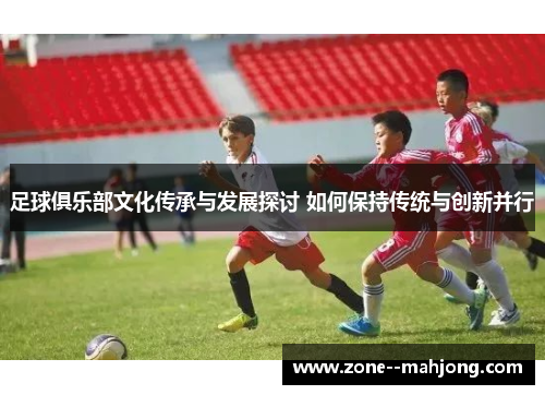 足球俱乐部文化传承与发展探讨 如何保持传统与创新并行