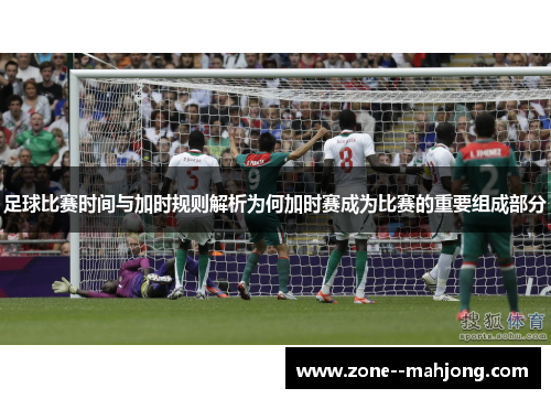 足球比赛时间与加时规则解析为何加时赛成为比赛的重要组成部分