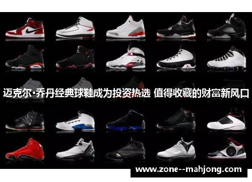 迈克尔·乔丹经典球鞋成为投资热选 值得收藏的财富新风口 迈克尔·乔丹经典球鞋成为投资热选 值得收藏的财富新风口