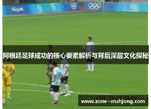 阿根廷足球成功的核心要素解析与背后深层文化探秘 阿根廷足球成功的核心要素解析与背后深层文化探秘