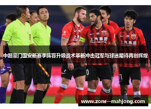 中超豪门国安新赛季阵容升级战术革新冲击冠军与球迷期待再创辉煌