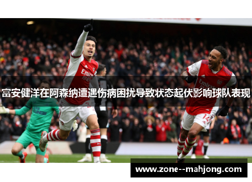 富安健洋在阿森纳遭遇伤病困扰导致状态起伏影响球队表现