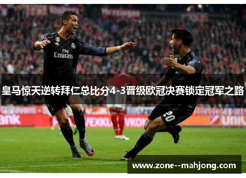 皇马惊天逆转拜仁总比分4-3晋级欧冠决赛锁定冠军之路
