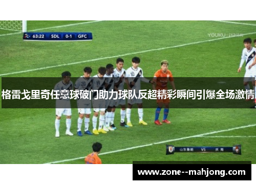 格雷戈里奇任意球破门助力球队反超精彩瞬间引爆全场激情 格雷戈里奇任意球破门助力球队反超精彩瞬间引爆全场激情