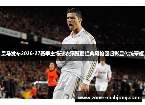 皇马发布2026-27赛季主场球衣预览图经典风格回归彰显传统荣耀