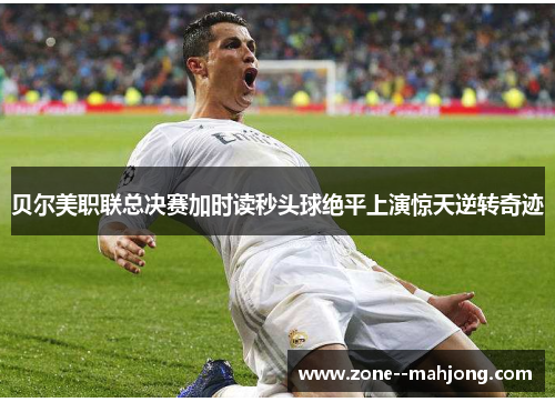 贝尔美职联总决赛加时读秒头球绝平上演惊天逆转奇迹